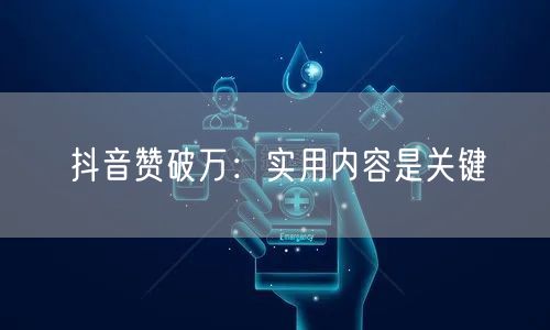 抖音赞破万：实用内容是关键