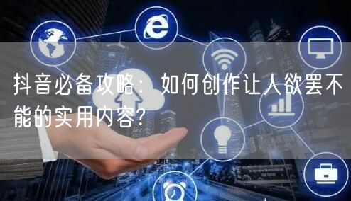 抖音必备攻略：如何创作让人欲罢不能的实用内容?