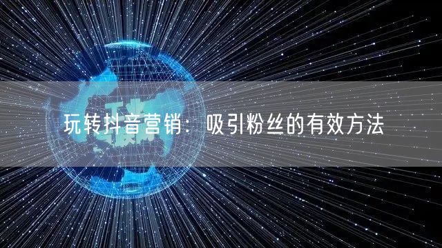 玩转抖音营销：吸引粉丝的有效方法