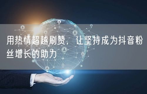 用热情超越刷赞，让坚持成为抖音粉丝增长的助力