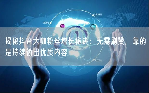 揭秘抖音大咖粉丝增长秘诀：无需刷赞，靠的是持续输出优质内容