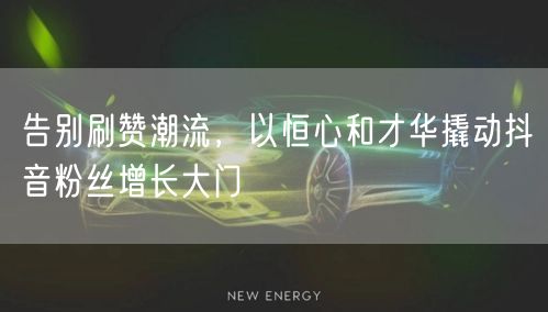 告别刷赞潮流，以恒心和才华撬动抖音粉丝增长大门