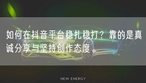 如何在抖音平台稳扎稳打？靠的是真诚分享与坚持创作态度。