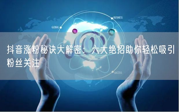 抖音涨粉秘诀大解密：六大绝招助你轻松吸引粉丝关注