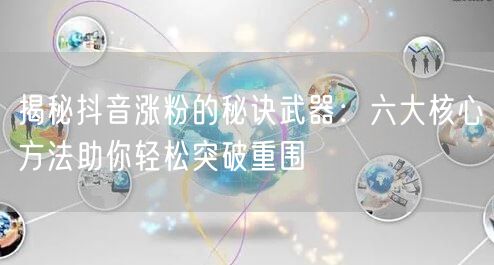揭秘抖音涨粉的秘诀武器：六大核心方法助你轻松突破重围