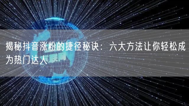 揭秘抖音涨粉的捷径秘诀：六大方法让你轻松成为热门达人