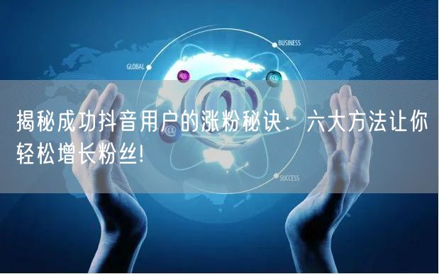 揭秘成功抖音用户的涨粉秘诀：六大方法让你轻松增长粉丝!