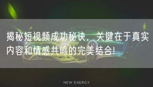 揭秘短视频成功秘诀，关键在于真实内容和情感共鸣的完美结合!