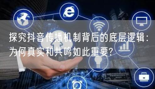 探究抖音传播机制背后的底层逻辑：为何真实和共鸣如此重要?
