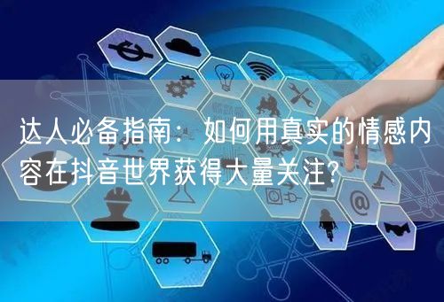 达人必备指南：如何用真实的情感内容在抖音世界获得大量关注?