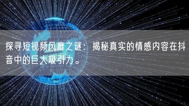 探寻短视频风靡之谜：揭秘真实的情感内容在抖音中的巨大吸引力。