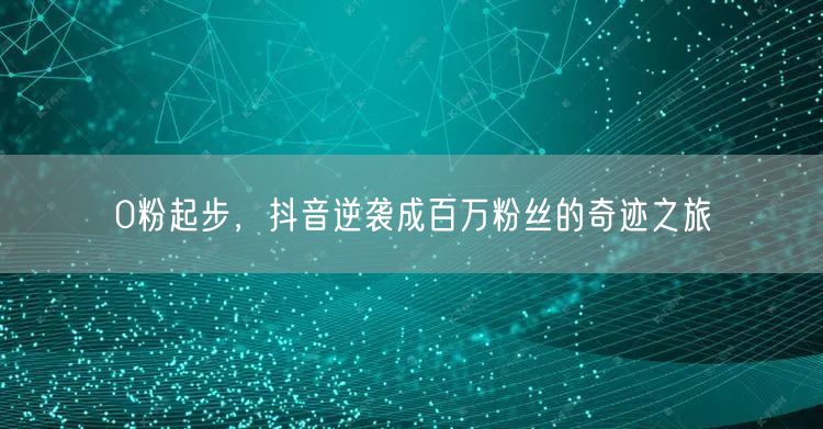 0粉起步，抖音逆袭成百万粉丝的奇迹之旅