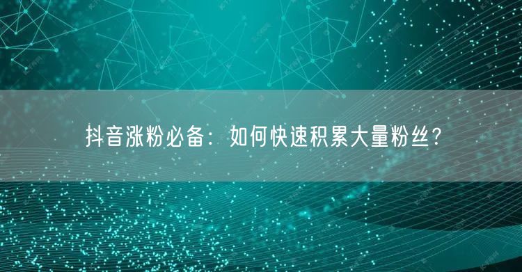 抖音涨粉必备：如何快速积累大量粉丝？