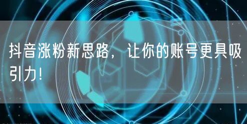 抖音涨粉新思路，让你的账号更具吸引力！