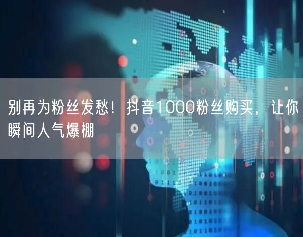 别再为粉丝发愁！抖音1000粉丝购买，让你瞬间人气爆棚