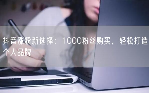 抖音涨粉新选择：1000粉丝购买，轻松打造个人品牌