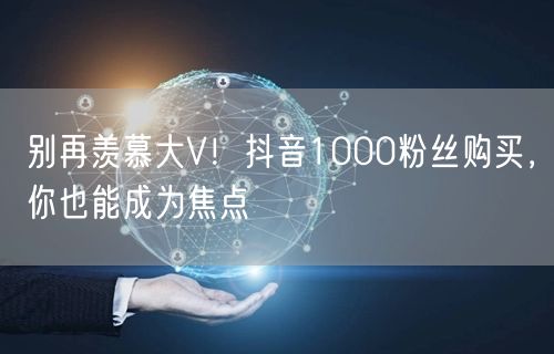 别再羡慕大V！抖音1000粉丝购买，你也能成为焦点