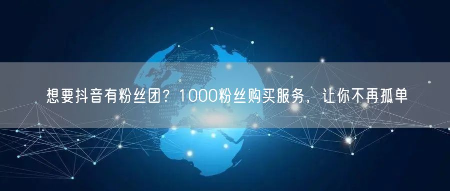 想要抖音有粉丝团？1000粉丝购买服务，让你不再孤单