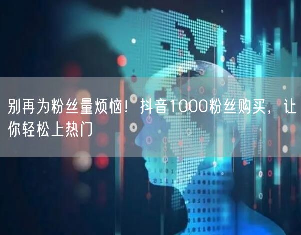 别再为粉丝量烦恼！抖音1000粉丝购买，让你轻松上热门