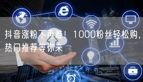 抖音涨粉不再难！1000粉丝轻松购，热门推荐等你来