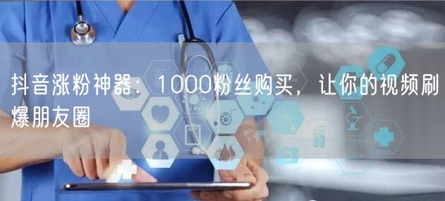 抖音涨粉神器：1000粉丝购买，让你的视频刷爆朋友圈