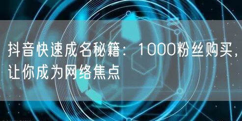 抖音快速成名秘籍：1000粉丝购买，让你成为网络焦点