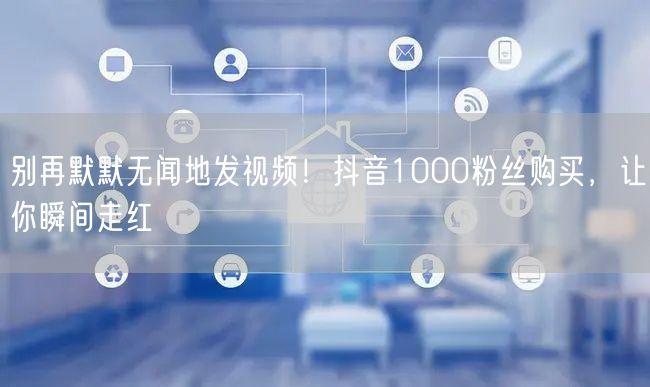 别再默默无闻地发视频！抖音1000粉丝购买，让你瞬间走红
