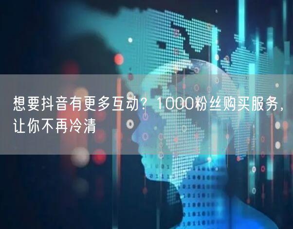 想要抖音有更多互动？1000粉丝购买服务，让你不再冷清