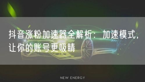 抖音涨粉加速器全解析：加速模式，让你的账号更吸睛