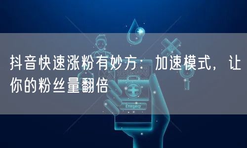 抖音快速涨粉有妙方：加速模式，让你的粉丝量翻倍