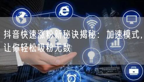 抖音快速涨粉新秘诀揭秘：加速模式，让你轻松吸粉无数