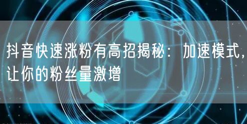 抖音快速涨粉有高招揭秘：加速模式，让你的粉丝量激增