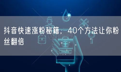 抖音快速涨粉秘籍，40个方法让你粉丝翻倍