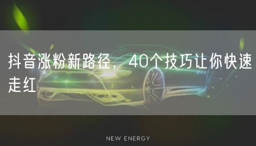 抖音涨粉新路径，40个技巧让你快速走红