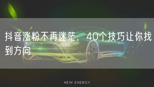 抖音涨粉不再迷茫，40个技巧让你找到方向