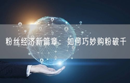 粉丝经济新篇章：如何巧妙购粉破千