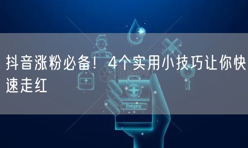 抖音涨粉必备！4个实用小技巧让你快速走红