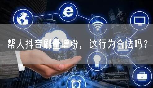 帮人抖音刷量增粉，这行为合法吗？