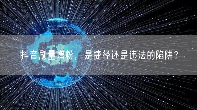 抖音刷量增粉，是捷径还是违法的陷阱？