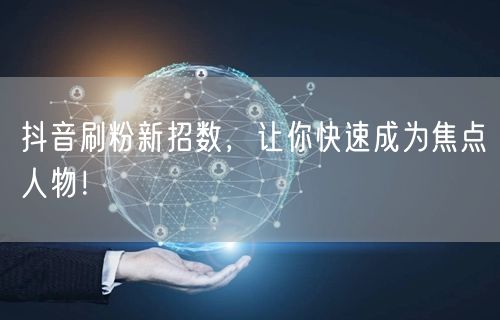 抖音刷粉新招数，让你快速成为焦点人物！