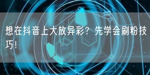 想在抖音上大放异彩？先学会刷粉技巧！
