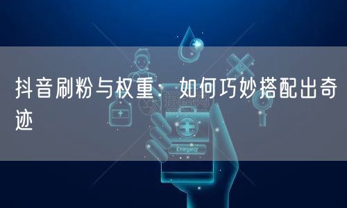 抖音刷粉与权重：如何巧妙搭配出奇迹