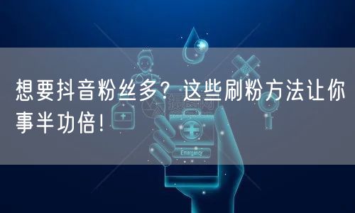 想要抖音粉丝多？这些刷粉方法让你事半功倍！