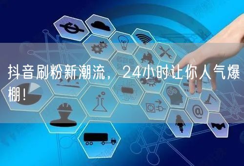 抖音刷粉新潮流，24小时让你人气爆棚！