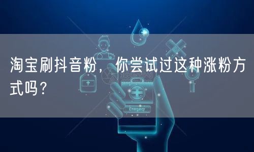 淘宝刷抖音粉，你尝试过这种涨粉方式吗？