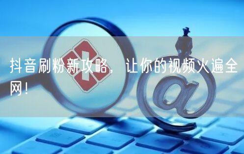 抖音刷粉新攻略，让你的视频火遍全网！
