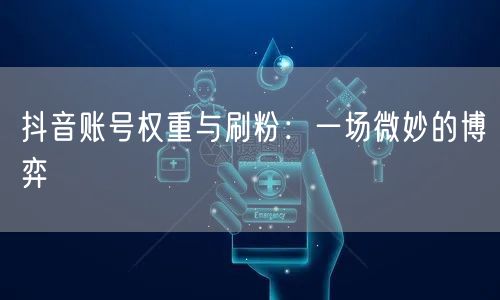 抖音账号权重与刷粉：一场微妙的博弈