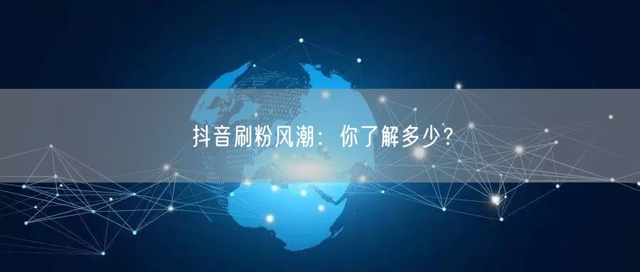 抖音刷粉风潮：你了解多少？