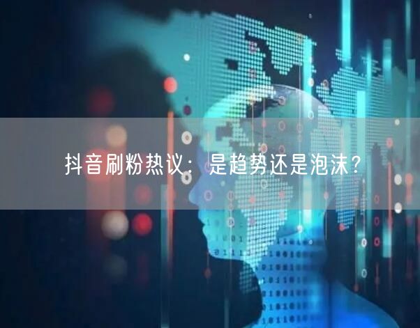 抖音刷粉热议：是趋势还是泡沫？
