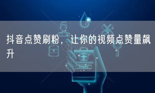 抖音点赞刷粉，让你的视频点赞量飙升